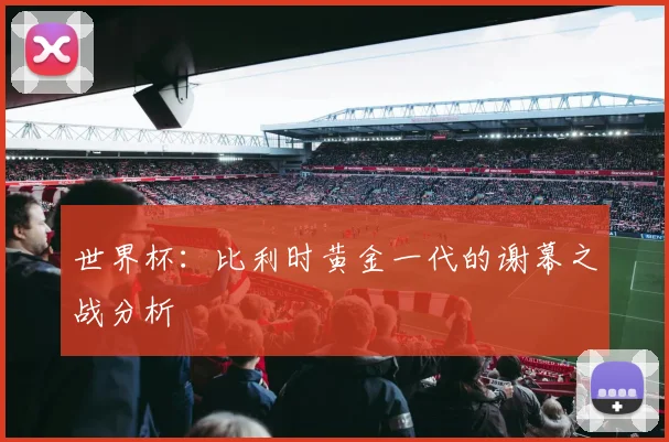 世界杯：比利时黄金一代的谢幕之战分析