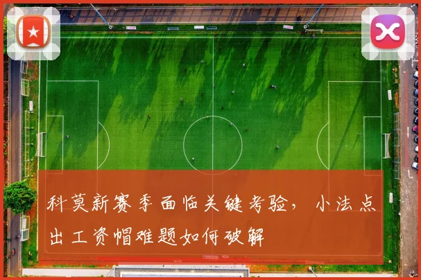 科莫新赛季面临关键考验，小法点出工资帽难题如何破解