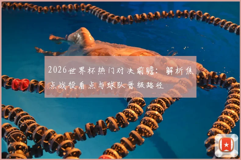 2026世界杯热门对决前瞻：解析焦点战役看点与球队晋级路径