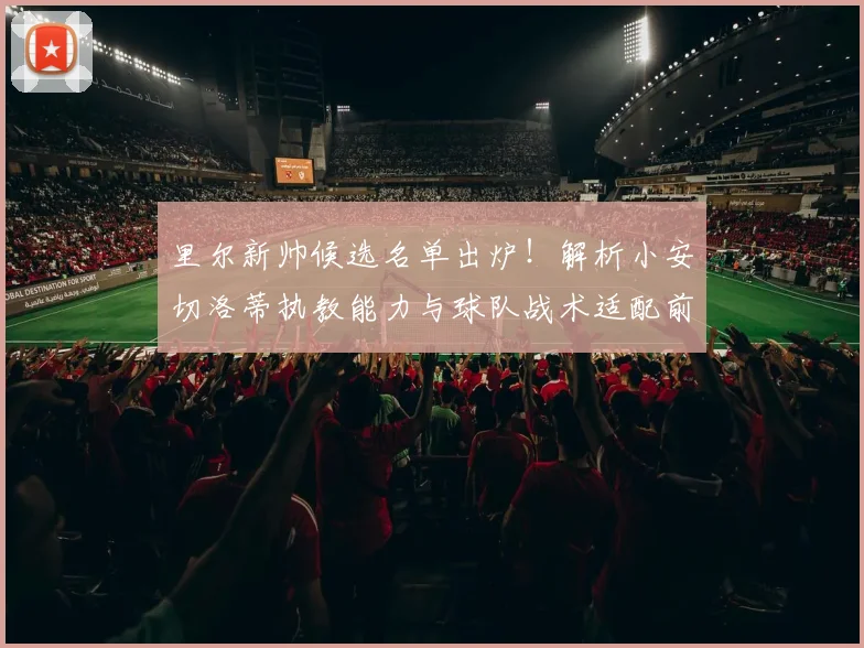 里尔新帅候选名单出炉！解析小安切洛蒂执教能力与球队战术适配前景