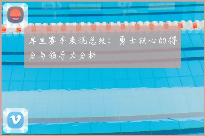 库里赛季表现总结：勇士核心的得分与领导力分析