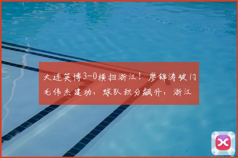 大连英博3-0横扫浙江！廖锦涛破门毛伟杰建功，球队积分飙升，浙江失利原因解析