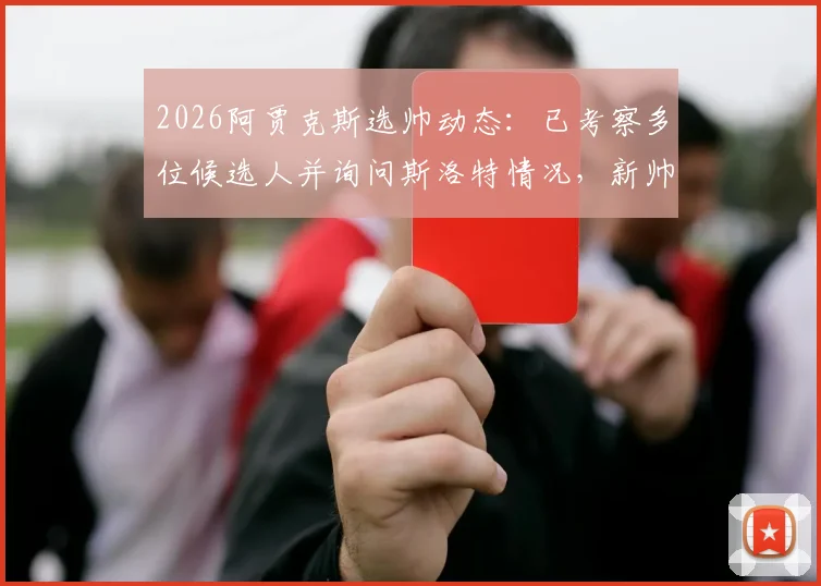 2026阿贾克斯选帅动态：已考察多位候选人并询问斯洛特情况，新帅名单引关注