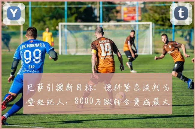 巴萨引援新目标:德科紧急谈判戈登经纪人,8000万欧转会费成最大障碍,纽卡态度是关键