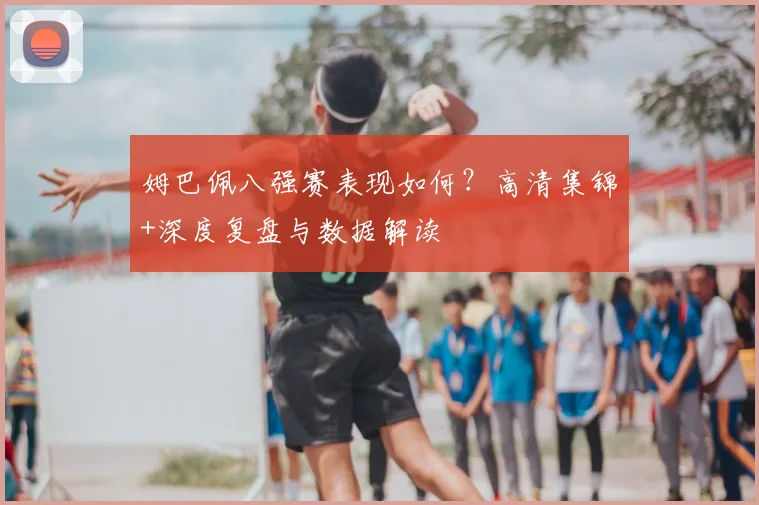 姆巴佩八强赛表现如何？高清集锦+深度复盘与数据解读