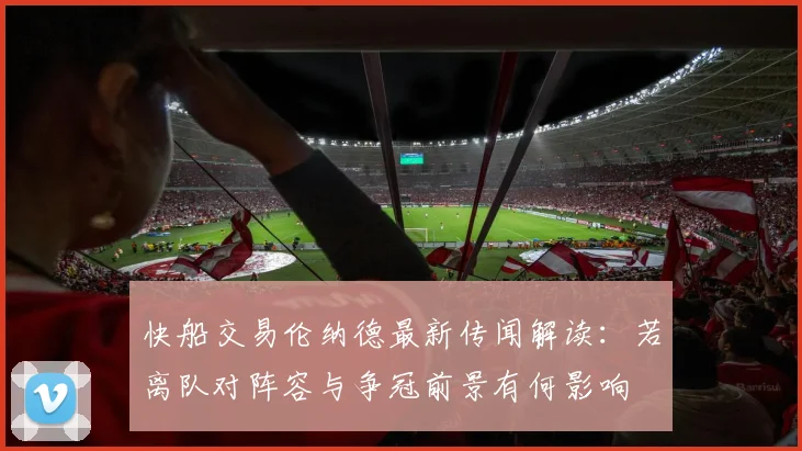 快船交易伦纳德最新传闻解读:若离队对阵容与争冠前景有何影响