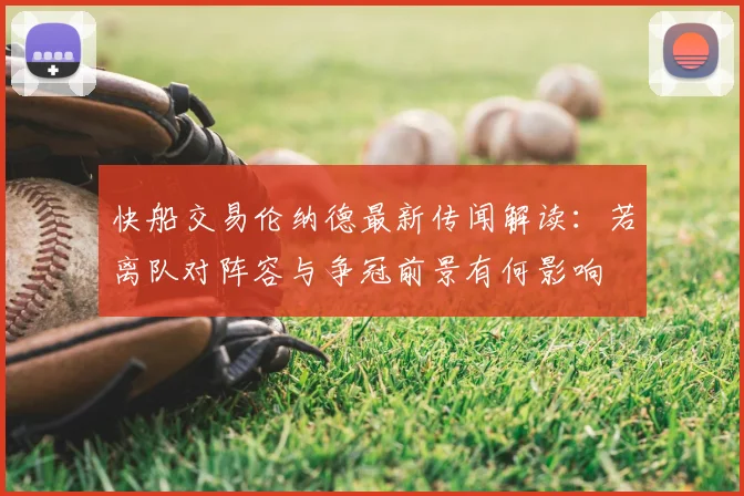 快船交易伦纳德最新传闻解读：若离队对阵容与争冠前景有何影响