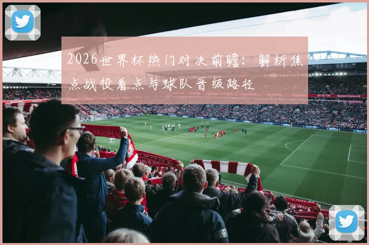 2026世界杯热门对决前瞻:解析焦点战役看点与球队晋级路径