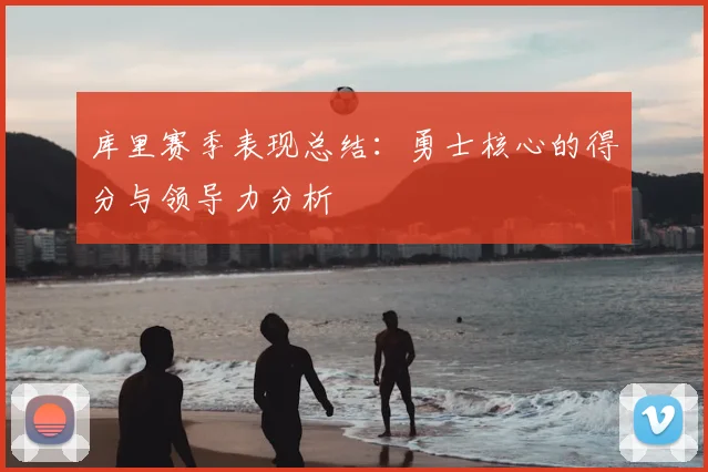 库里赛季表现总结：勇士核心的得分与领导力分析