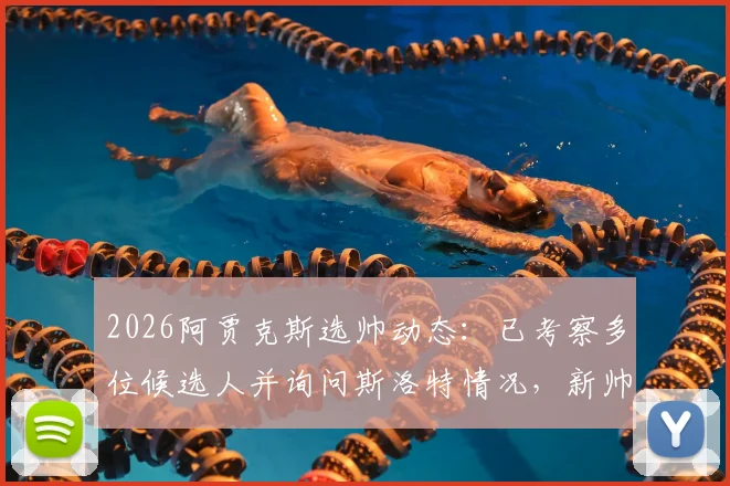 2026阿贾克斯选帅动态：已考察多位候选人并询问斯洛特情况，新帅名单引关注