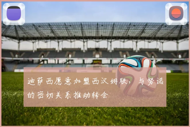 迪萨西愿意加盟西汉姆联，与努诺的密切关系推动转会