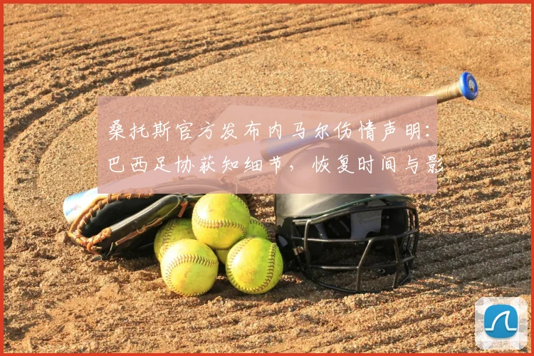 桑托斯官方发布内马尔伤情声明：巴西足协获知细节，恢复时间与影响全面解析