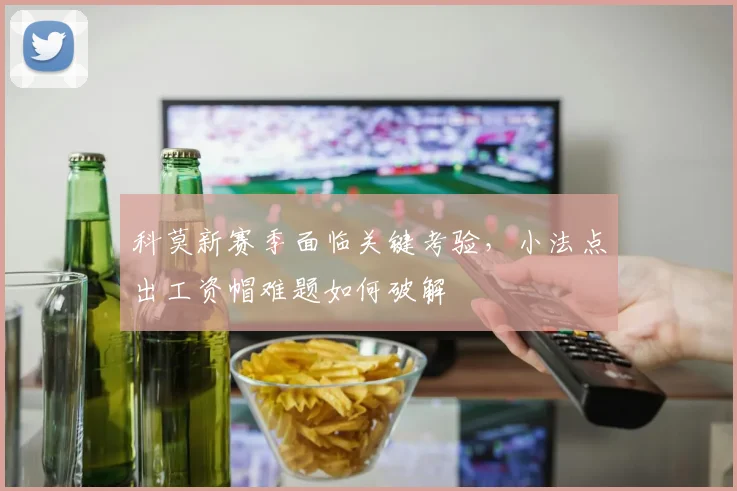 科莫新赛季面临关键考验，小法点出工资帽难题如何破解