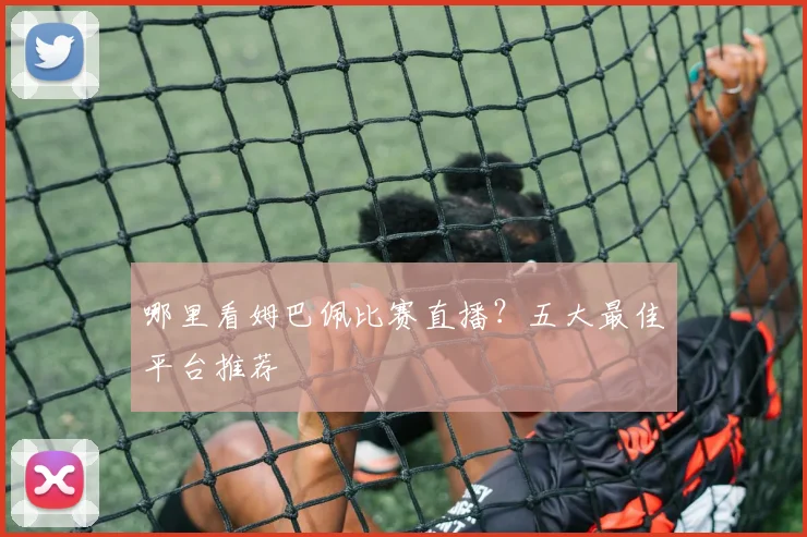 哪里看姆巴佩比赛直播？五大最佳平台推荐