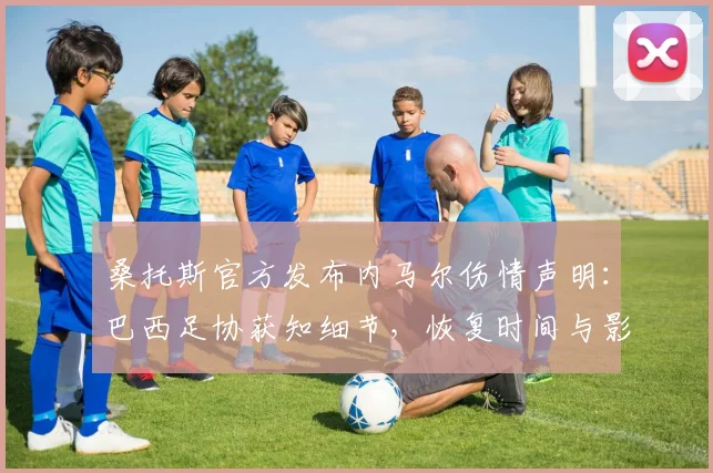 桑托斯官方发布内马尔伤情声明：巴西足协获知细节，恢复时间与影响全面解析